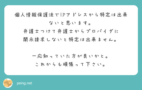 個人情報保護法でipアドレスから特定は出来ないと思います 弁護士つけて弁護士からプロバイダに Peing 質問箱