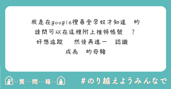 我是在google搜尋受孕奴才知道您的
請問可以在這裡附上推特帳號嗎？
好想追蹤你 然後再進一步認識你 成為你的母豬