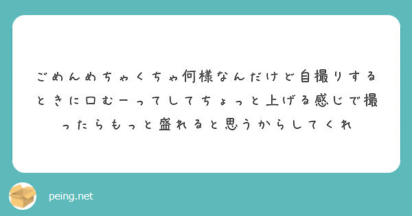 ごめんめちゃくちゃ何様なんだけど自撮りするときに口むーってしてちょっと上げる感じで撮ったらもっと盛れると思うから Peing 質問箱