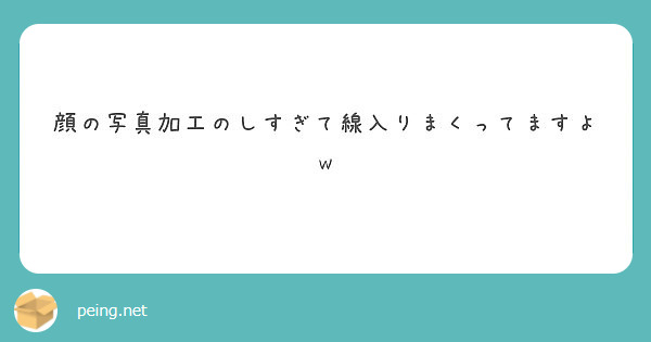 顔の写真加工のしすぎて線入りまくってますよw Peing 質問箱