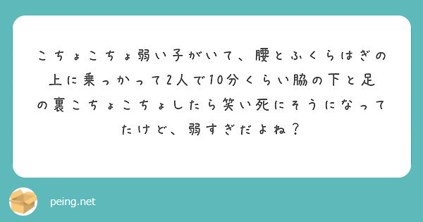 こちょこちょ弱い子がいて 腰とふくらはぎの上に乗っかって2人で10分くらい脇の下と足の裏こちょこちょしたら笑い死 Peing 質問箱