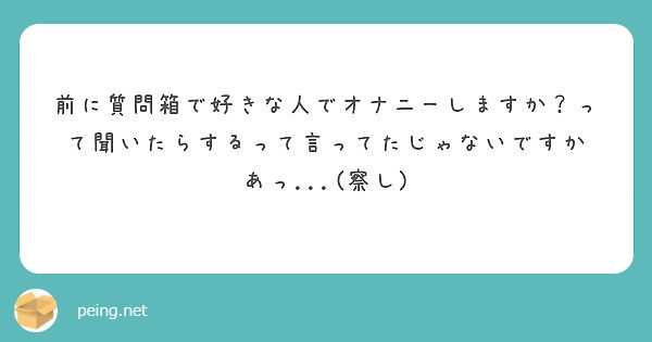 前に質問箱で好きな人でオナニーしますか って聞いたらするって言ってたじゃないですか あっ 察し Peing 質問箱