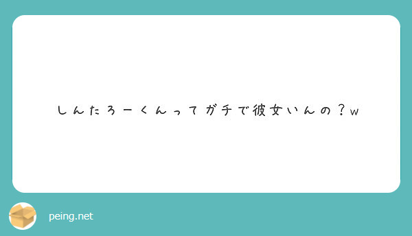 しんたろーくんってガチで彼女いんの W Peing 質問箱