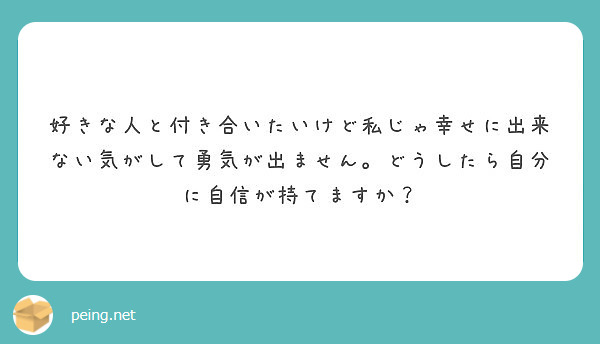 好きな人と付き合いたいけど私じゃ幸せに出来ない気がして勇気が出ません どうしたら自分に自信が持てますか Peing 質問箱