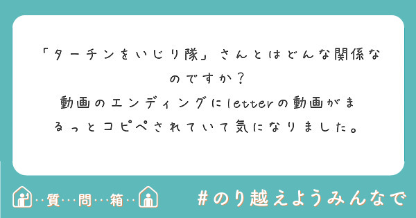 ターチンをいじり隊 さんとはどんな関係なのですか 動画のエンディングにletterの動画がまるっとコピペされ Peing 質問箱