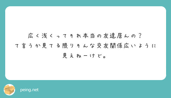 広く浅くってそれ本当の友達居んの て言うか見てる限りそんな交友関係広いように見えねーけど Peing 質問箱