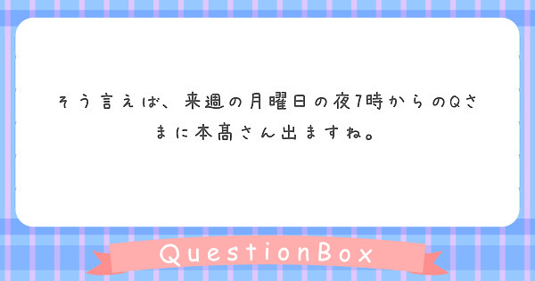 そう言えば 来週の月曜日の夜7時からのqさまに本髙さん出ますね Peing 質問箱