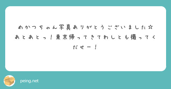 めかつちゃん写真ありがとうございました あとあとっ 東京帰ってきてわしとも撮ってくだせー Peing 質問箱