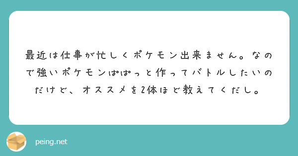 最近は仕事が忙しくポケモン出来ません なので強いポケモンぱぱっと作ってバトルしたいのだけど オススメを2体ほど教 Peing 質問箱