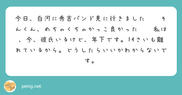 今日 白河に秀吉バンド見に行きました そんくん めちゃくちゃかっこ良かった 私は 今 彼氏いるけど 年下です Peing 質問箱