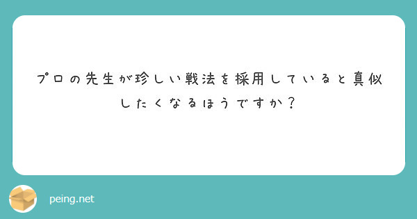 プロの先生が珍しい戦法を採用していると真似したくなるほうですか Peing 質問箱