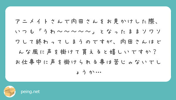 アニメイトさんで内田さんをお見かけした際 いつも うわ となったままソワソワして終わってしまうのですが Peing 質問箱