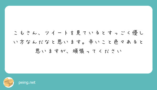 こもさん ツイートを見ているとすっごく優しい方なんだなと思います 辛いこと色々あると思いますが 頑張ってください Peing 質問箱