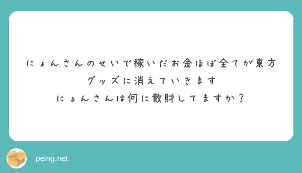 にょんさんのせいで稼いだお金ほぼ全てが東方グッズに消えていきます
にょんさんは何に散財してますか？