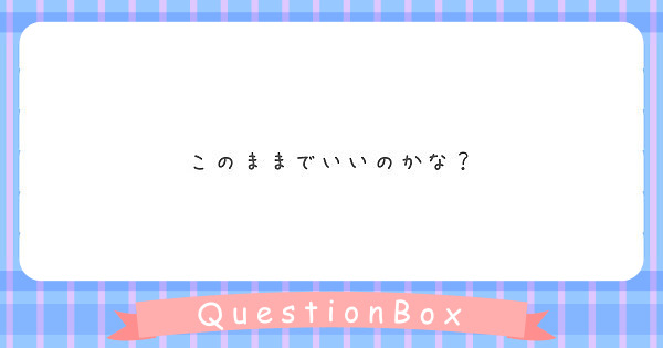 このままでいいのかな？