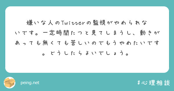 嫌いな人のtwitterの監視がやめられないです 一定時間たつと見てしまうし 動きがあっても無くても苦しいのでも Peing 質問箱