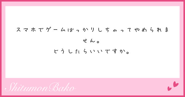 スマホでゲームばっかりしちゃってやめられません。
どうしたらいいですか。