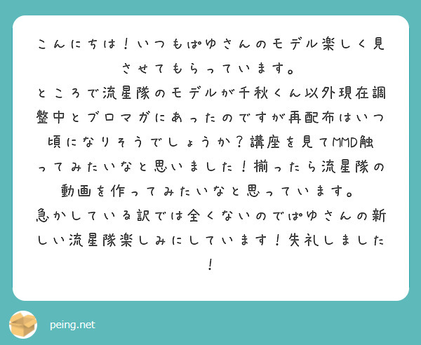 こんにちは！いつもぱゆさんのモデル楽しく見させてもらっています。
ところで流星隊のモデルが千秋くん以外現在調整中とブロマガにあったのですが再配布はいつ頃になりそうでしょうか？講座を見てMMD触ってみたいなと思いました！揃ったら流星隊の動画を作ってみたいなと思っています。
急かしている訳では全くないのでぱゆさんの新しい流星隊楽しみにしています！失礼しました！