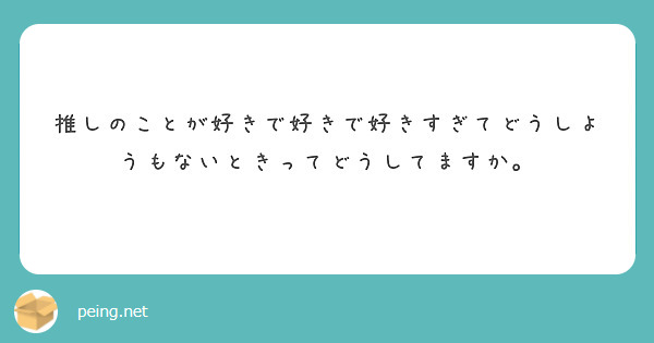 推しのことが好きで好きで好きすぎてどうしようもないときってどうしてますか Peing 質問箱