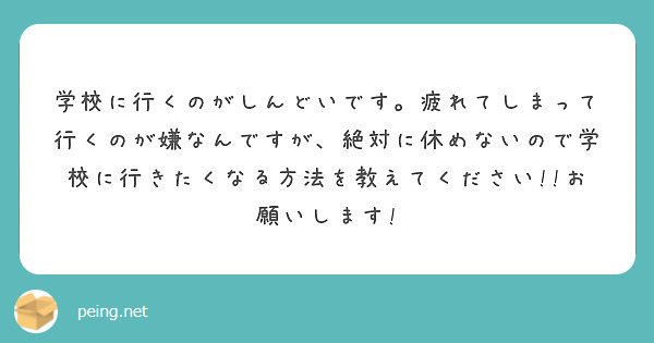 学校に行くのがしんどいです 疲れてしまって行くのが嫌なんですが 絶対に休めないので学校に行きたくなる方法を教えて Peing 質問箱