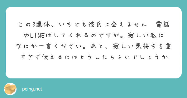 この3連休 いちども彼氏に会えません 電話やlineはしてくれるのですが 寂しい私になにか一言ください あと 寂 Peing 質問箱