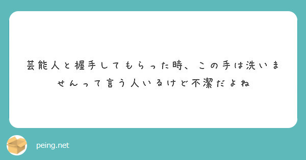 芸能人と握手してもらった時 この手は洗いませんって言う人いるけど不潔だよね Peing 質問箱