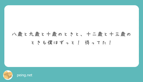 八歳と九歳と十歳のときと 十二歳と十三歳のときも僕はずっと 待ってた Peing 質問箱