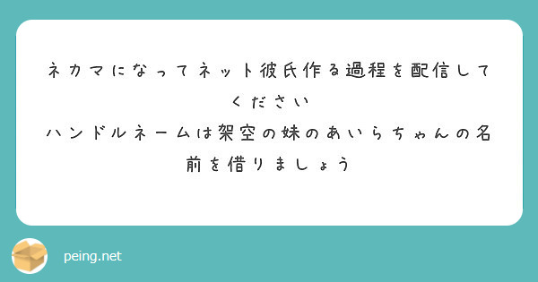 ネカマになってネット彼氏作る過程を配信してください ハンドルネームは架空の妹のあいらちゃんの名前を借りましょう Peing 質問箱