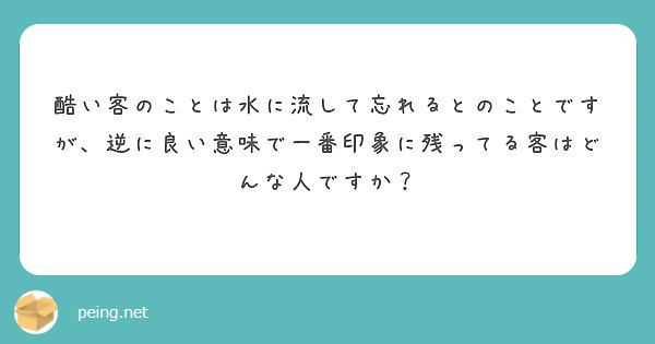 酷い客のことは水に流して忘れるとのことですが 逆に良い意味で一番印象に残ってる客はどんな人ですか Peing 質問箱