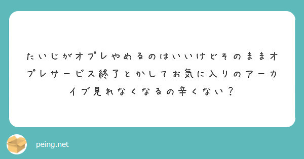 たいじがオプレやめるのはいいけどそのままオプレサービス終了とかしてお気に入りのアーカイブ見れなくなるの辛くない Peing 質問箱