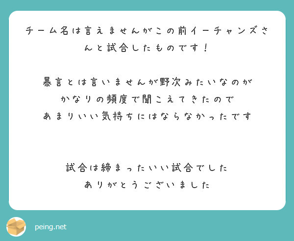 チーム名は言えませんがこの前イーチャンズさんと試合したものです 暴言とは言いませんが野次みたいなのが Peing 質問箱