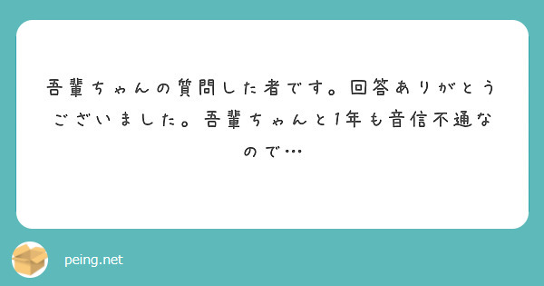 吾輩ちゃんの質問した者です。回答ありがとうございました。吾輩ちゃんと1年も音信不通なので…