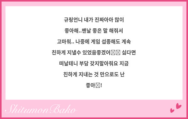 규링언니 내가 진짜아아 많이 좋아해..맨날 좋은 말 해줘서 고마워.. 나중에 게임 섭종해도 계속 친하게 지낼수 있었음좋겠어😭😭 싫다면 떠날테니 부담 갖지말아줘요 지금 친하게 지내는 것 만으로도 난 좋아😍!