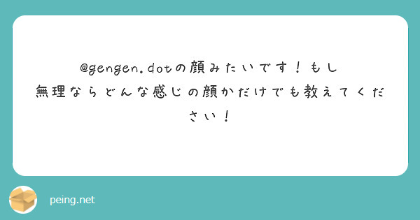 @gengen.dotの顔みたいです！もし無理ならどんな感じの顔かだけでも教えてください！