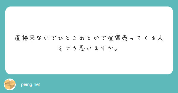 直接来ないでひとこめとかで喧嘩売ってくる人をどう思いますか Peing 質問箱 直接来ないでひとこめとかで喧嘩売ってくる人をどう思いますか Peing 質問箱