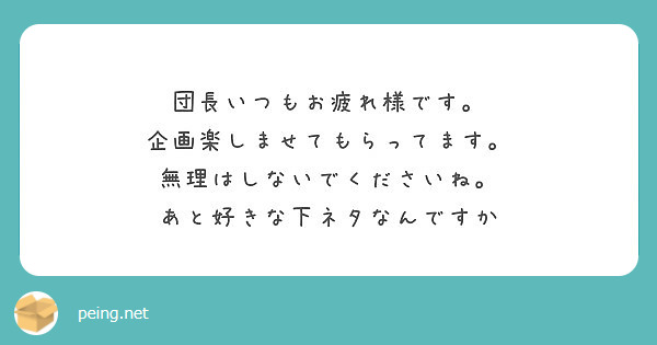 団長いつもお疲れ様です 企画楽しませてもらってます 無理はしないでくださいね あと好きな下ネタなんですか Peing 質問箱