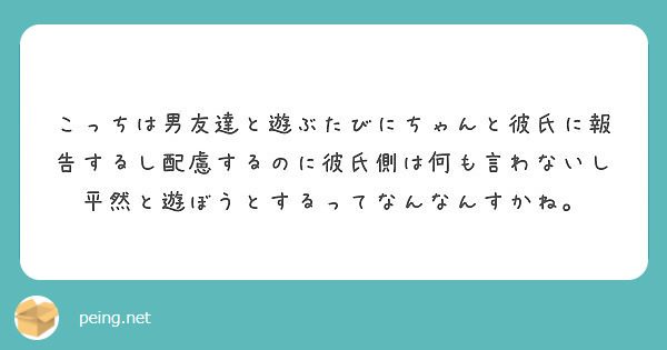 こっちは男友達と遊ぶたびにちゃんと彼氏に報告するし配慮するのに彼氏側は何も言わないし平然と遊ぼうとするってなんな Peing 質問箱