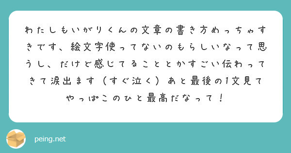 わたしもいがりくんの文章の書き方めっちゃすきです 絵文字使ってないのもらしいなって思うし だけど感じてることとか Peing 質問箱