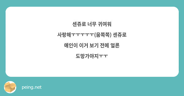 센쥬로 너무 귀여워 사랑해ㅜㅜㅜㅜㅜ 움쪽쪽 센쥬로 애인이 이거 보기 전에 얼른 도망가야지ㅜㅜ Peing 질문함