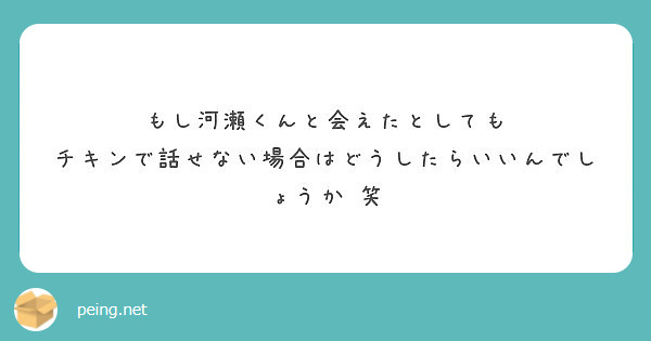 もし河瀬くんと会えたとしても チキンで話せない場合はどうしたらいいんでしょうか 笑 Peing 質問箱