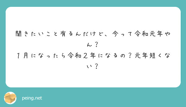 聞きたいこと有るんだけど 今って令和元年やん １月になったら令和２年になるの 元年短くない Peing 質問箱