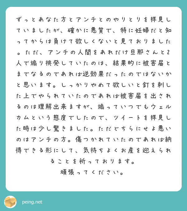 ずっとあなた方とアンチとのやりとりを拝見していましたが 確かに悪質で 特に妊婦だと知ってからは負けて欲しくないと Peing 質問箱