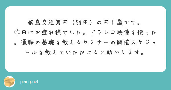 飛鳥交通第五（羽田）の五十嵐です。
昨日はお疲れ様でした。ドラレコ映像を使った。運転の基礎を教えるセミナーの開催スケジュールを教えていただけると助かります。