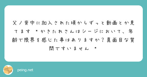 父ノ背中に加入された頃からずっと動画とか見てます かきたれさんはシージにおいて 年齢で限界を感じた事はあります Peing 質問箱