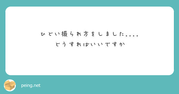 ひどい振られ方をしました どうすればいいですか Peing 質問箱