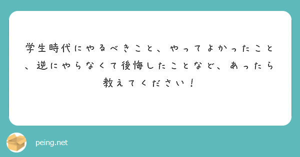 学生時代にやるべきこと やってよかったこと 逆にやらなくて後悔したことなど あったら教えてください Peing 質問箱