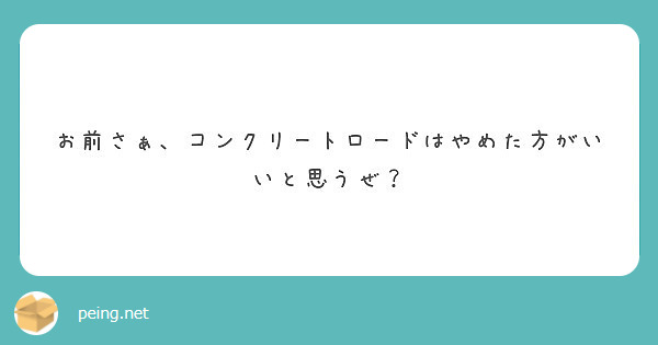 お前さぁ コンクリートロードはやめた方がいいと思うぜ Peing 質問箱