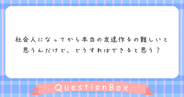 社会人になってから本当の友達作るの難しいと思うんだけど どうすればできると思う Peing 質問箱