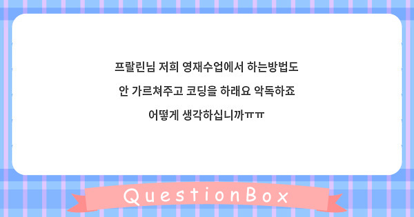 프랄린님 저희 영재수업에서 하는방법도 안 가르쳐주고 코딩을 하래요 악독하죠 어떻게 생각하십니까ㅠㅠ