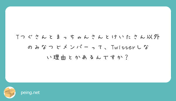 Tつぐさんとまっちゃんさんとけいたさん以外のみなつどメンバーって Twitterしない理由とかあるんですか Peing 質問箱